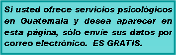 Text Box: Si usted ofrece servicios psicológicos en Guatemala y desea aparecer en esta página, sólo envíe sus datos por correo electrónico.  ES GRATIS. 